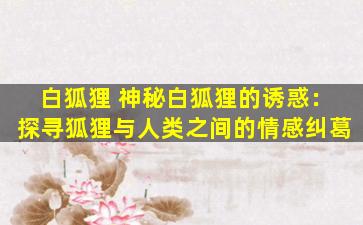 白狐狸 神秘白狐狸的诱惑：探寻狐狸与人类之间的情感纠葛